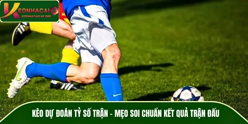 Kèo Dự Đoán Tỷ Số Trận – Mẹo Soi Chuẩn Kết Quả Trận Đấu