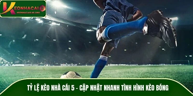 Tỷ Lệ Kèo Nhà Cái 5 – Cập Nhật Nhanh Tình Hình Kèo Bóng Đá