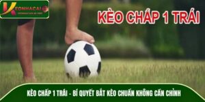 Kèo Chấp 1 Trái – Bí Quyết Bắt Kèo Chuẩn Không Cần Chỉnh