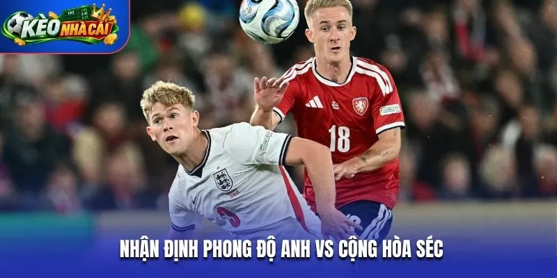 Nhận định phong độ Anh vs Cộng Hòa Séc